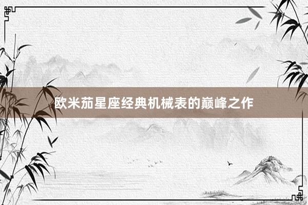 欧米茄星座经典机械表的巅峰之作