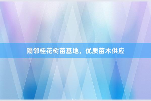 隔邻桂花树苗基地，优质苗木供应